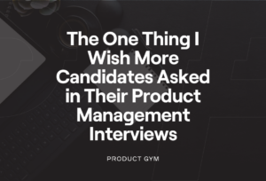 Thing I Wish More Candidates Asked in Product Management Interviews